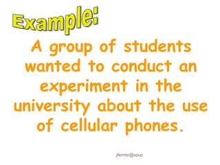 A group of students
wanted to conduct an
experiment in the
university about the use
of cellular phones.
jfermin@spup
 