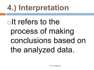 4.) Interpretation
It refers to the
process of making
conclusions based on
the analyzed data.
jfermin@spup
 