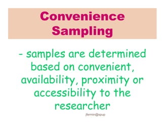 Convenience
Sampling
- samples are determined
based on convenient,
availability, proximity or
accessibility to the
researcher
jfermin@spup
 