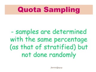 Quota Sampling
- samples are determined
with the same percentage
(as that of stratified) but
not done randomly
jfermin@spup
 