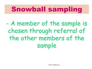 Snowball sampling
- A member of the sample is
chosen through referral of
the other members of the
sample
jfermin@spup
 