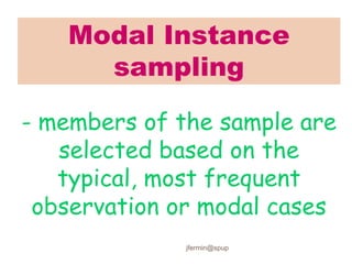 Modal Instance
sampling
- members of the sample are
selected based on the
typical, most frequent
observation or modal cases
jfermin@spup
 