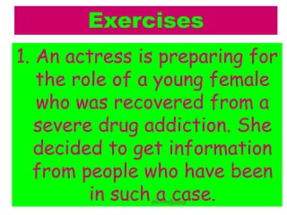 Exercises
1. An actress is preparing for
the role of a young female
who was recovered from a
severe drug addiction. She
decided to get information
from people who have been
in such a case.
jfermin@spup
 