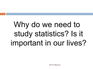 Why do we need to
study statistics? Is it
important in our lives?
jfermin@spup
 