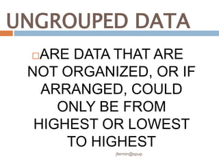 UNGROUPED DATA
ARE DATA THAT ARE
NOT ORGANIZED, OR IF
ARRANGED, COULD
ONLY BE FROM
HIGHEST OR LOWEST
TO HIGHEST
jfermin@spup
 