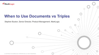 © COPYRIGHT 2016 MARKLOGIC CORPORATION. ALL RIGHTS RESERVED.
Stephen Buxton, Senior Director, Product Management, MarkLogic
When to Use Documents vs Triples
 
