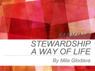 MAKING
STEWARDSHIP
A WAY OF LIFE
By Mila Glodava
 