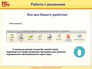 Все для Вашего удобства!
Работа с решением
С помощью данной панели Вы можете легко
перемещаться между разделами программы для решения
определенного фиксированного круга задач.
Панель разделов
1С:Медицина. Стоматологическая клиника
 
