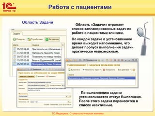 Область Задачи
Область «Задачи» отражает
список запланированных задач по
работе с пациентами клиники.
По каждой задаче в установленное
время выходит напоминание, что
делает пропуск выполнения задачи
практически невозможным.
По выполнению задачи
устанавливается статус Выполнено.
После этого задача переносится в
список неактивные.
Работа с пациентами
1С:Медицина. Стоматологическая клиника
 