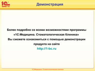 Демонстрация
Более подробно со всеми возможностями программы
«1С:Медицина. Стоматологическая Клиника»
Вы сможете ознакомиться с помощью демонстрации
продукта на сайте
http://1-bc.ru
1С:Медицина. Стоматологическая клиника
 