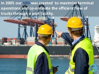 In 2005 our VBS was created to maximize terminal
operations and co-ordinate the efficient flow of
trucks through a port facility.
 