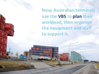 Now, Australian terminals
use the VBS to plan their
workload, then organise
the equipment and staff
to support it.
 