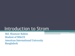 Introduction to Strom
Md. Shamsur Rahim
Student of MScCS
American International University
Bangladesh