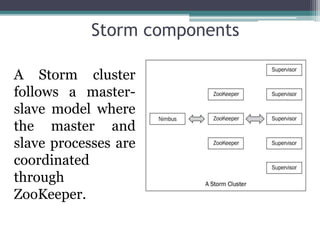 Storm components
A Storm cluster
follows a master-
slave model where
the master and
slave processes are
coordinated
through
ZooKeeper.
 