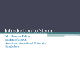 Introduction to Storm
Md. Shamsur Rahim
Student of MScCS
American International University
Bangladesh
 