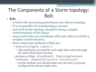 The Components of a Storm topology:
Bolt• Bolt:
▫ A bolt is the processing powerhouse of a Storm topology.
▫ It is respons...