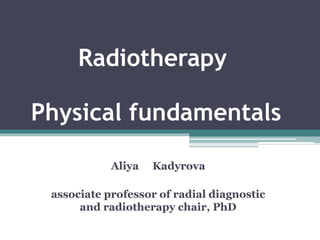 Radiotherapy
Physical fundamentals
Aliya Kadyrova
associate professor of radial diagnostic
and radiotherapy chair, PhD
 