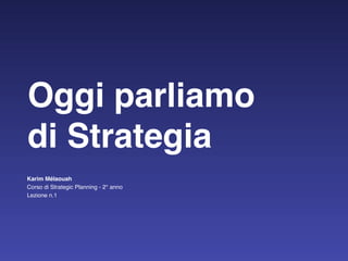 Oggi parliamo
di Strategia
Karim Mélaouah
Corso di Strategic Planning - 2° anno
Lezione n.1
 