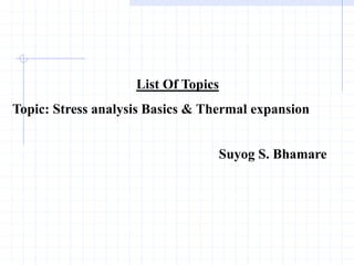 List Of Topics
Topic: Stress analysis Basics & Thermal expansion
Suyog S. Bhamare
 