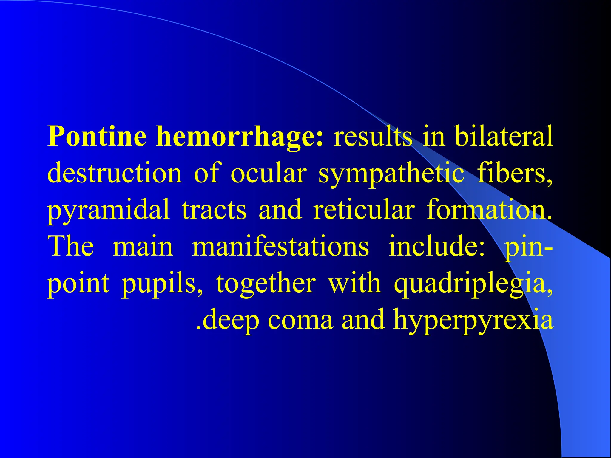 Pontine hemorrhage: results in bilateral
destruction of ocular sympathetic fibers,
pyramidal tracts and reticular formation.
The main manifestations include: pin-
point pupils, together with quadriplegia,
deep coma and hyperpyrexia
.
 