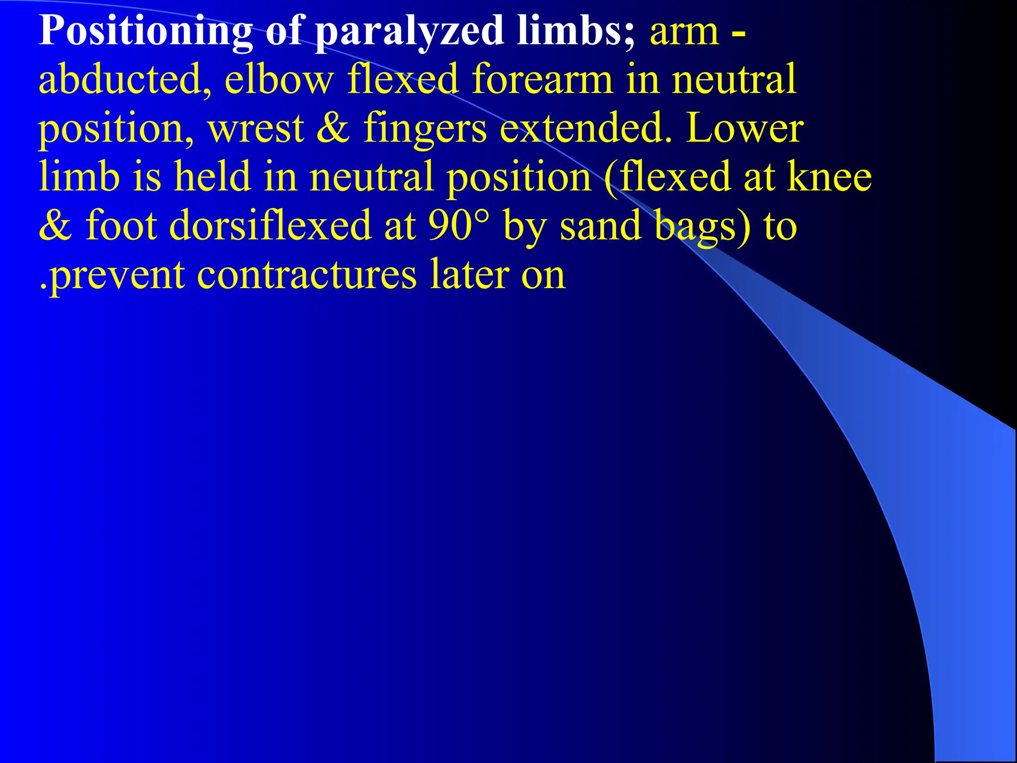 -
Positioning of paralyzed limbs; arm
abducted, elbow flexed forearm in neutral
position, wrest & fingers extended. Lower
limb is held in neutral position (flexed at knee
& foot dorsiflexed at 90° by sand bags) to
prevent contractures later on
.
 