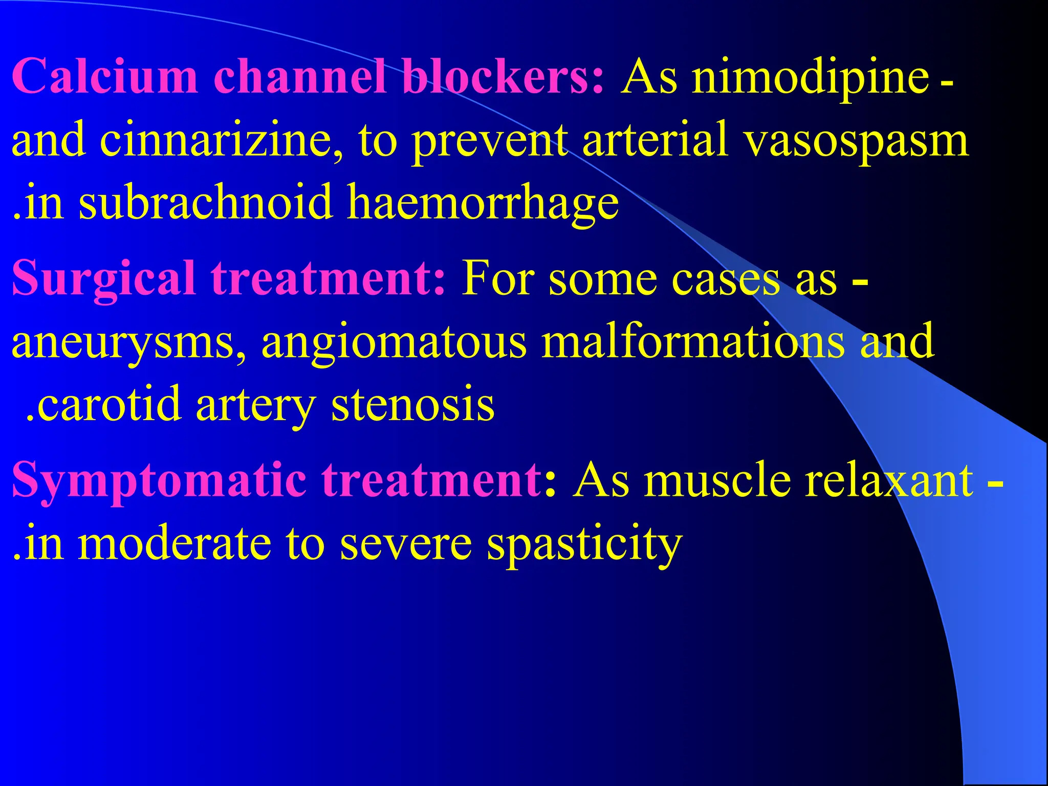 -
Calcium channel blockers: As nimodipine
and cinnarizine, to prevent arterial vasospasm
in subrachnoid haemorrhage
.
-
Surgical treatment: For some cases as
aneurysms, angiomatous malformations and
carotid artery stenosis
.
-
Symptomatic treatment: As muscle relaxant
in moderate to severe spasticity
.
 