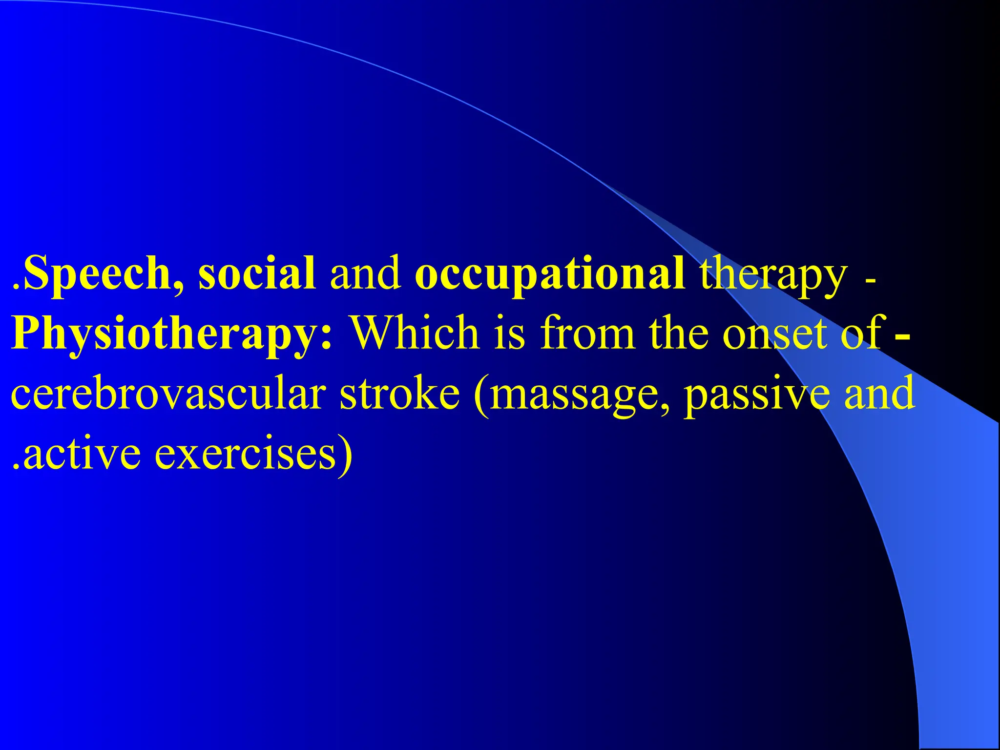 -
Speech, social and occupational therapy
.
-
Physiotherapy: Which is from the onset of
cerebrovascular stroke (massage, passive and
active exercises)
.
 