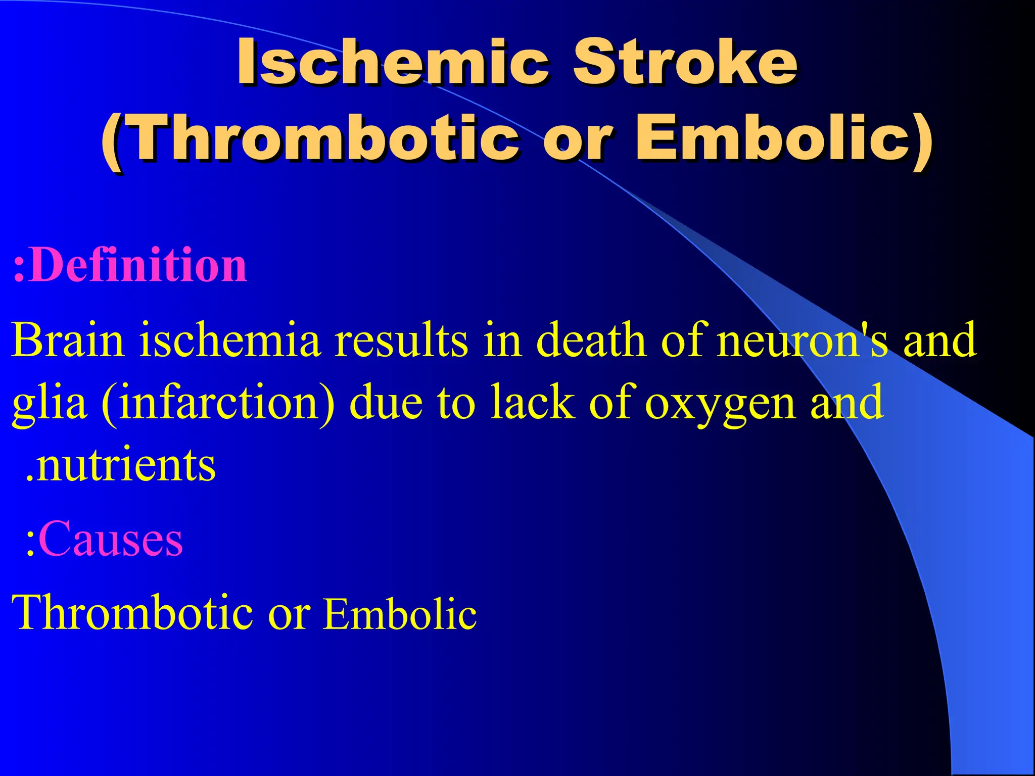 Ischemic Stroke
Ischemic Stroke
(Thrombotic or Embolic)
(Thrombotic or Embolic)
Definition
:
Brain ischemia results in death of neuron's and
glia (infarction) due to lack of oxygen and
nutrients
.
Causes
:
Thrombotic or Embolic
 