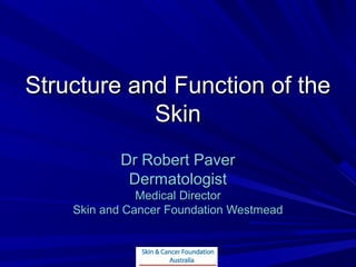 Structure and Function of the
            Skin
           Dr Robert Paver
            Dermatologist
               Medical Director
    Skin and Cancer Foundation Westmead
 