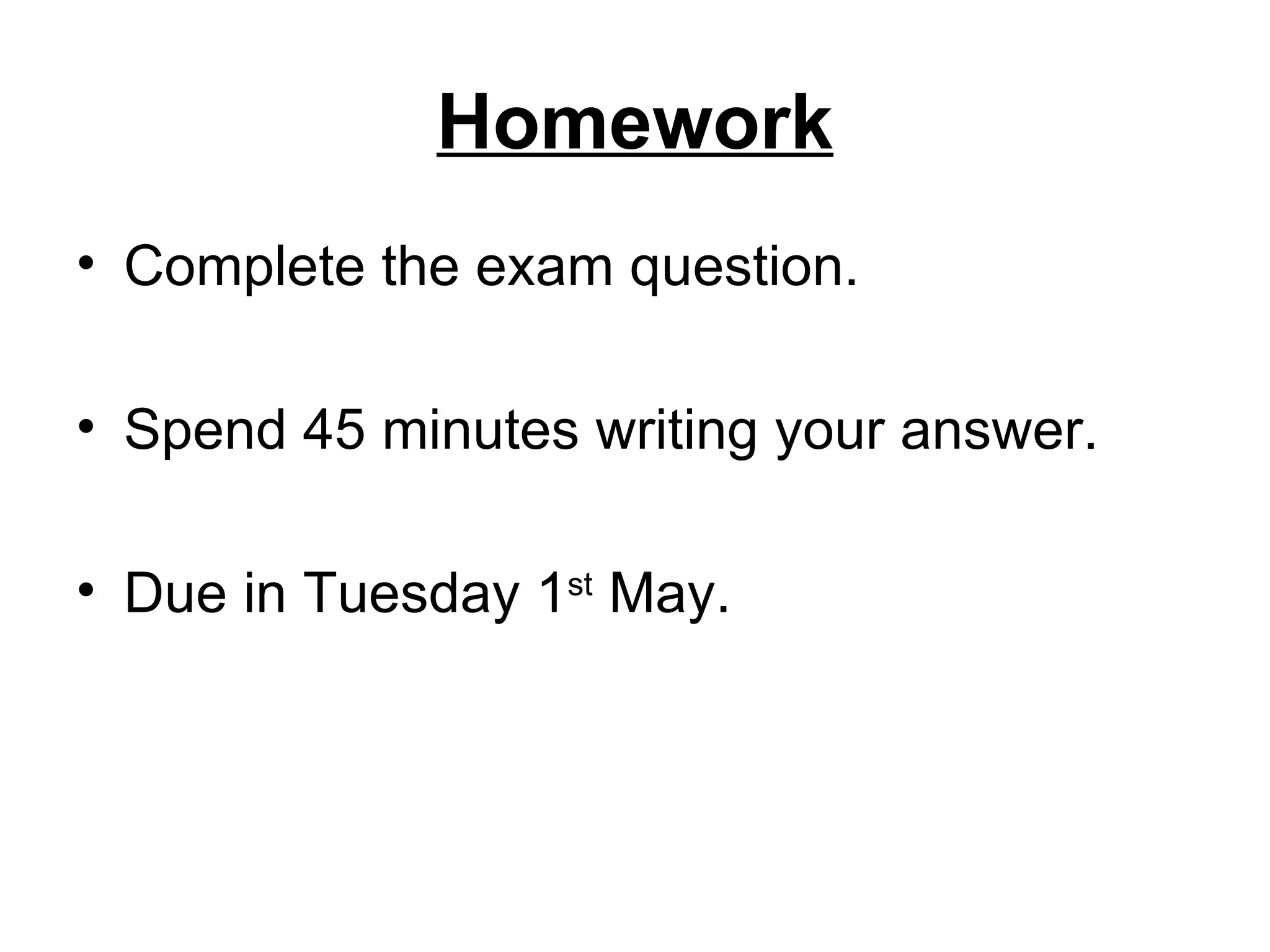 Homework
&bull; Complete the exam question.

&bull; Spend 45 minutes writing your answer.

&bull; Due in Tuesday 1st May.
 