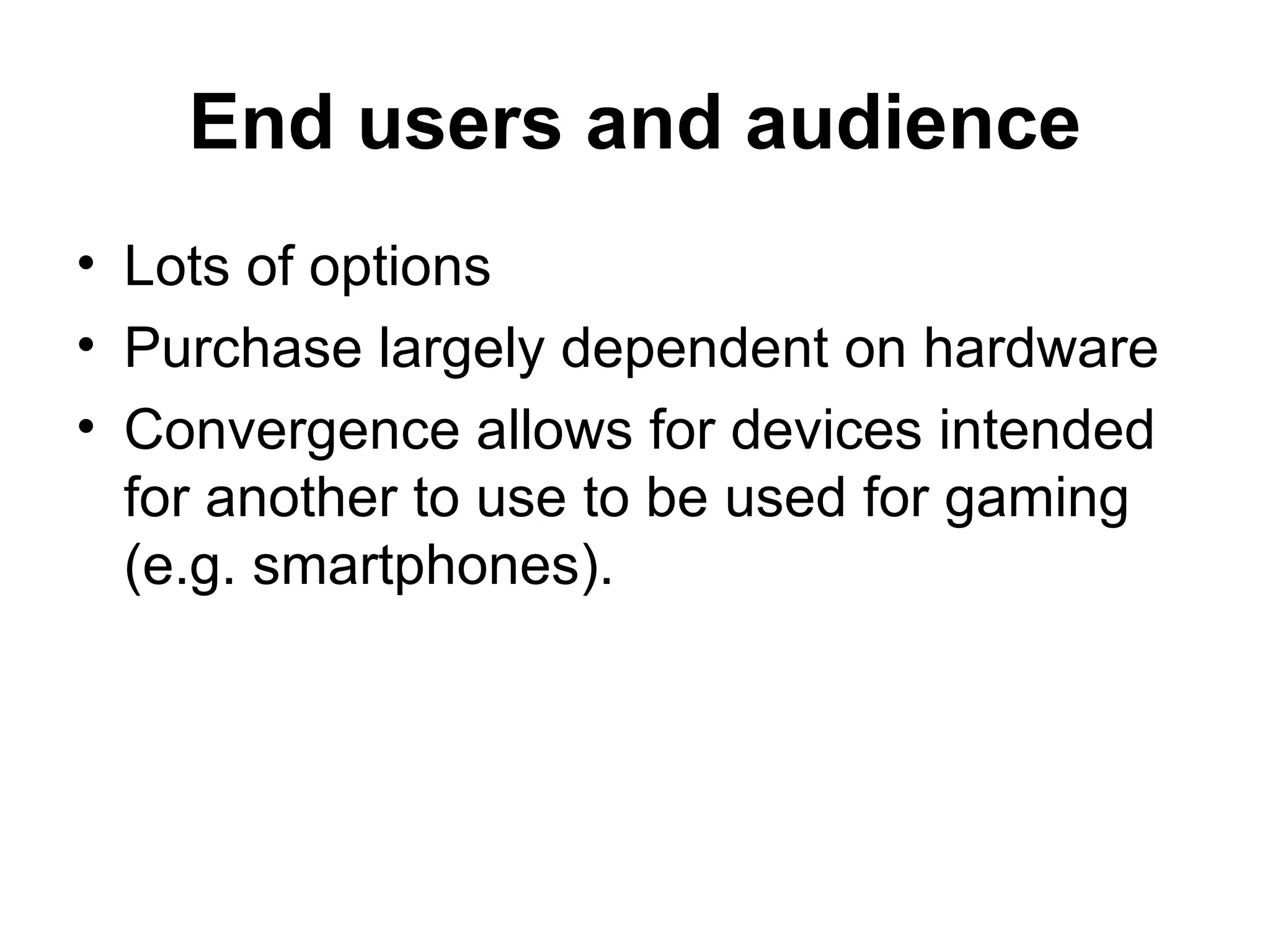End users and audience
&bull; Lots of options
&bull; Purchase largely dependent on hardware
&bull; Convergence allows for devices intended
  for another to use to be used for gaming
  (e.g. smartphones).
 