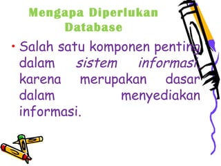 Mengapa Diperlukan
Database
• Salah satu komponen penting
dalam sistem informasi,
karena merupakan dasar
dalam menyediakan
informasi. 
 