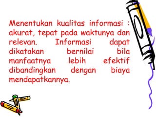 Menentukan kualitas informasi :
akurat, tepat pada waktunya dan
relevan. Informasi dapat
dikatakan bernilai bila
manfaatnya lebih efektif
dibandingkan dengan biaya
mendapatkannya.  
 