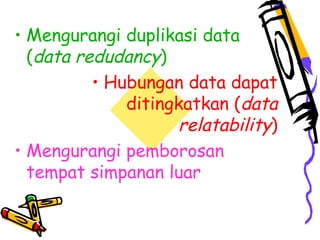 • Mengurangi duplikasi data
(data redudancy)
• Hubungan data dapat
ditingkatkan (data
relatability)
• Mengurangi pemborosan
tempat simpanan luar
 