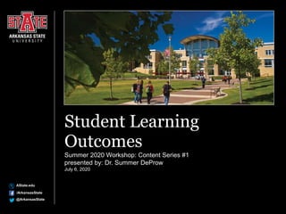 AState.edu
/ArkansasState
@ArkansasState
Student Learning
Outcomes
Summer 2020 Workshop: Content Series #1
presented by: Dr. Summer DeProw
July 6, 2020
 