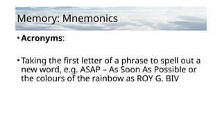 Memory: Mnemonics
•Acronyms:
•Taking the first letter of a phrase to spell out a
new word, e.g. ASAP – As Soon As Possible or
the colours of the rainbow as ROY G. BIV
 