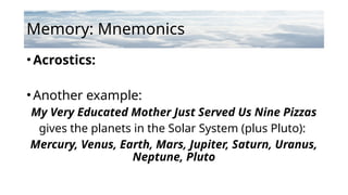 Memory: Mnemonics
•Acrostics:
•Another example:
My Very Educated Mother Just Served Us Nine Pizzas
gives the planets in the Solar System (plus Pluto):
Mercury, Venus, Earth, Mars, Jupiter, Saturn, Uranus,
Neptune, Pluto
 