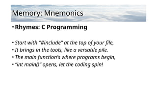 Memory: Mnemonics
•Rhymes: C Programming
• Start with “#include” at the top of your file,
• It brings in the tools, like a versatile pile.
• The main function's where programs begin,
• “int main()” opens, let the coding spin!
 