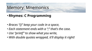 Memory: Mnemonics
•Rhymes: C Programming
• Braces “{}” keep your code in a space,
• Each statement ends with a “;” that’s the case.
• Use “printf” to show what you write,
• With double quotes wrapped, it’ll display it right!
 