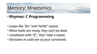 Memory: Mnemonics
•Rhymes: C Programming
• Loops like “for” and “while” repeat,
• When tasks are many, they can't be beat.
• Conditions with “if”, “else” take a stand,
• Decisions in code are at your command.
 