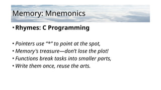 Memory: Mnemonics
•Rhymes: C Programming
• Pointers use “*” to point at the spot,
• Memory's treasure—don’t lose the plot!
• Functions break tasks into smaller parts,
• Write them once, reuse the arts.
 