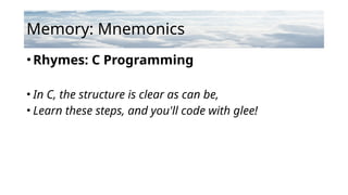 Memory: Mnemonics
•Rhymes: C Programming
• In C, the structure is clear as can be,
• Learn these steps, and you'll code with glee!
 