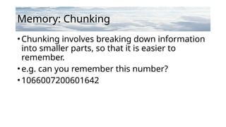 Memory: Chunking
•Chunking involves breaking down information
into smaller parts, so that it is easier to
remember.
•e.g. can you remember this number?
•1066007200601642
 