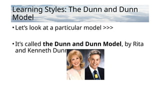 Learning Styles: The Dunn and Dunn
Model
•Let’s look at a particular model >>>
•It’s called the Dunn and Dunn Model, by Rita
and Kenneth Dunn.
 