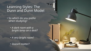 Learning Styles: The
Dunn and Dunn Model
• So which do you prefer
when studying?
• A dark room with a
bright lamp on a desk?
• A very bright room?
• Doesn’t matter?
 