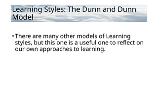 Learning Styles: The Dunn and Dunn
Model
•There are many other models of Learning
styles, but this one is a useful one to reflect on
our own approaches to learning.
 