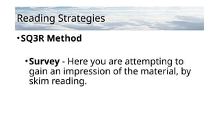 Reading Strategies
•SQ3R Method
•Survey - Here you are attempting to
gain an impression of the material, by
skim reading.
 