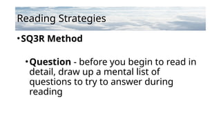 Reading Strategies
•SQ3R Method
•Question - before you begin to read in
detail, draw up a mental list of
questions to try to answer during
reading
 