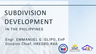 SUBDIVISION
DEVELOPMENT
IN THE PHILIPPINES
Engr. EMMANUEL G. GLIPO, EnP
Division Chief, HREDRD-R4A
 