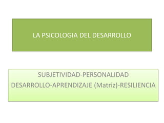 LA PSICOLOGIA DEL DESARROLLO
SUBJETIVIDAD-PERSONALIDAD
DESARROLLO-APRENDIZAJE (Matriz)-RESILIENCIA
 